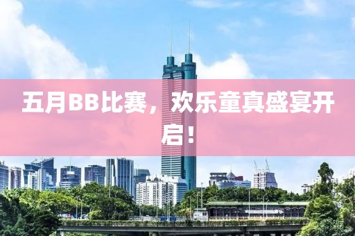 五月BB比赛，欢乐童真盛宴开启！