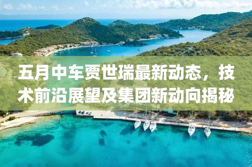 五月中车贾世瑞最新动态，技术前沿展望及集团新动向揭秘