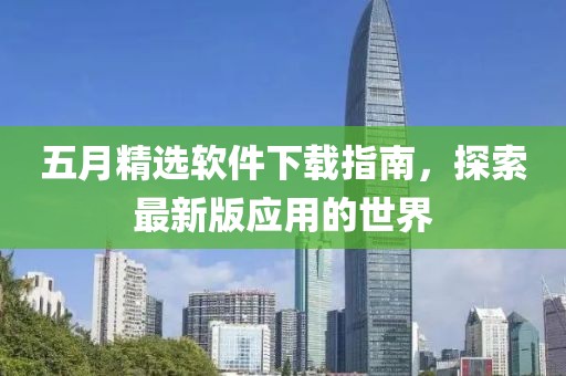 五月精选软件下载指南，探索最新版应用的世界