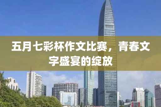 五月七彩杯作文比赛，青春文字盛宴的绽放