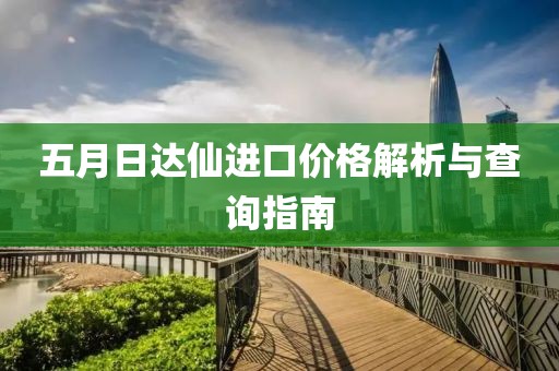 五月日达仙进口价格解析与查询指南
