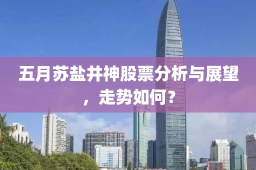 五月苏盐井神股票分析与展望，走势如何？