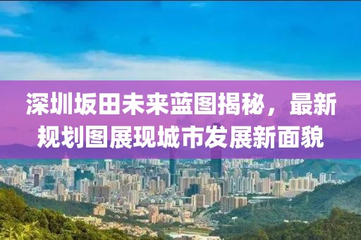 深圳坂田未来蓝图揭秘，最新规划图展现城市发展新面貌