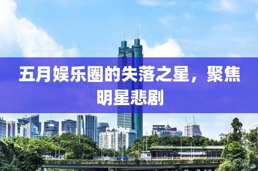 五月娱乐圈的失落之星，聚焦明星悲剧