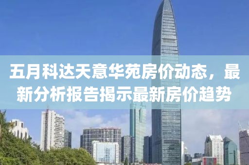 五月科达天意华苑房价动态，最新分析报告揭示最新房价趋势
