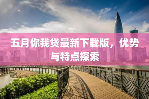五月你我贷最新下载版，优势与特点探索