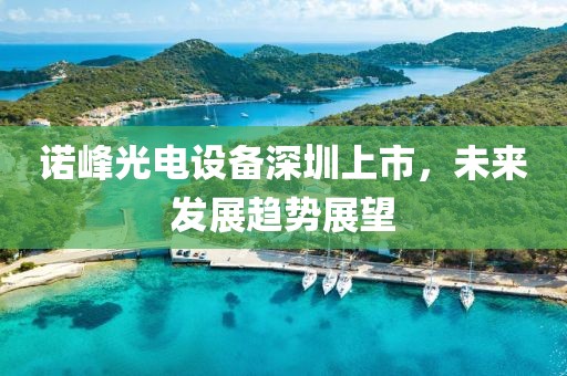 诺峰光电设备深圳上市，未来发展趋势展望
