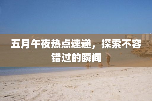 五月午夜热点速递，探索不容错过的瞬间