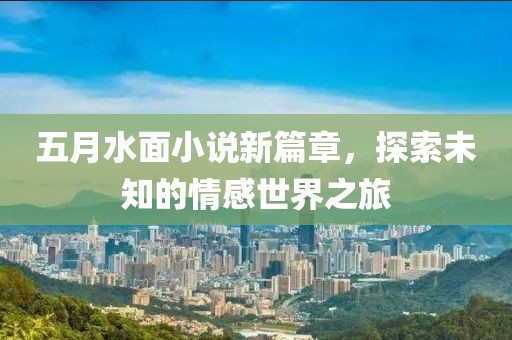 五月水面小说新篇章，探索未知的情感世界之旅