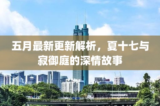 五月最新更新解析，夏十七与寂御庭的深情故事