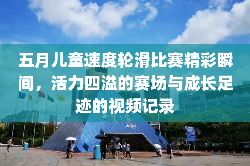 五月儿童速度轮滑比赛精彩瞬间，活力四溢的赛场与成长足迹的视频记录