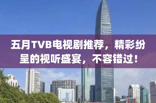 五月TVB电视剧推荐，精彩纷呈的视听盛宴，不容错过！