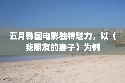 五月韩国电影独特魅力，以〈我朋友的妻子〉为例