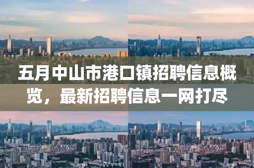 五月中山市港口镇招聘信息概览，最新招聘信息一网打尽