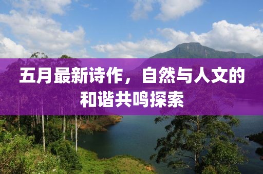 五月最新诗作，自然与人文的和谐共鸣探索