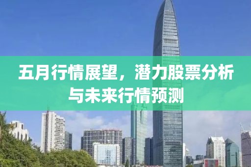 五月行情展望，潜力股票分析与未来行情预测