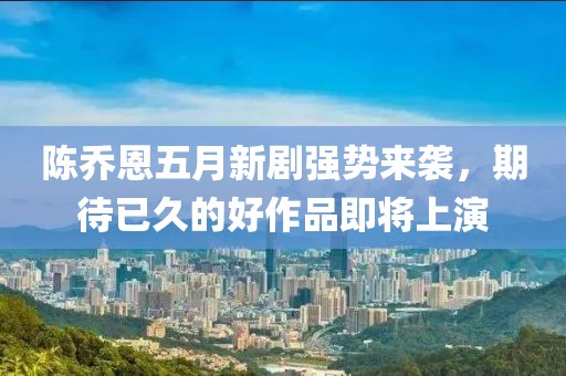 陈乔恩五月新剧强势来袭，期待已久的好作品即将上演