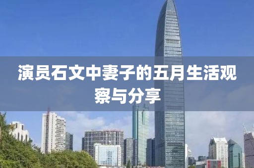 演员石文中妻子的五月生活观察与分享