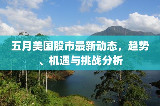 五月美国股市最新动态，趋势、机遇与挑战分析