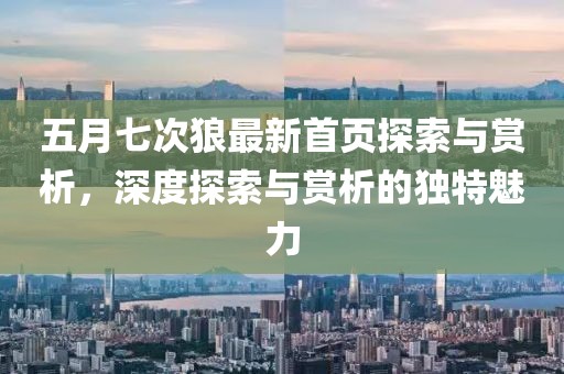 五月七次狼最新首页探索与赏析，深度探索与赏析的独特魅力