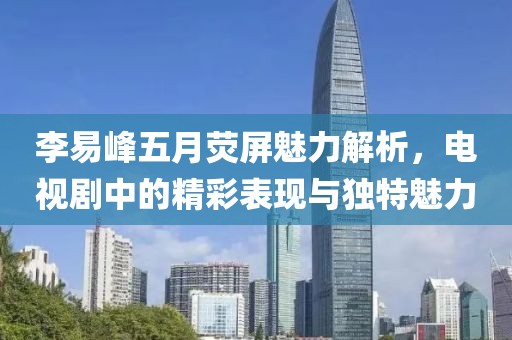 李易峰五月荧屏魅力解析，电视剧中的精彩表现与独特魅力
