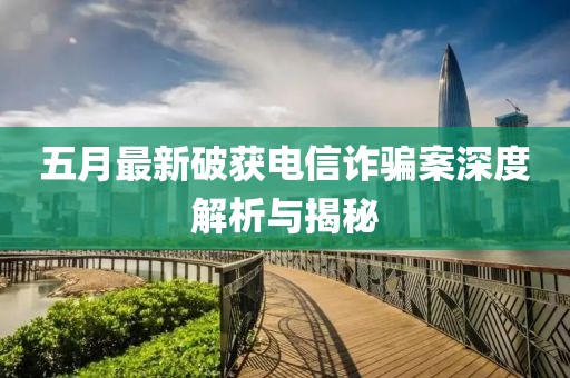 五月最新破获电信诈骗案深度解析与揭秘