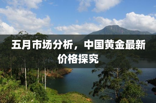 五月市场分析，中国黄金最新价格探究