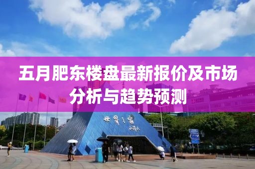 五月肥东楼盘最新报价及市场分析与趋势预测