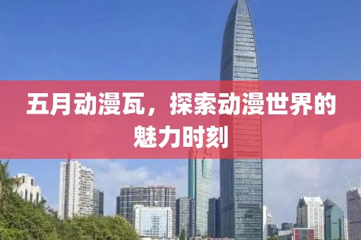 五月动漫瓦，探索动漫世界的魅力时刻