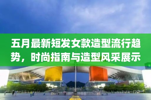五月最新短发女款造型流行趋势，时尚指南与造型风采展示