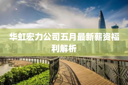 华虹宏力公司五月最新薪资福利解析