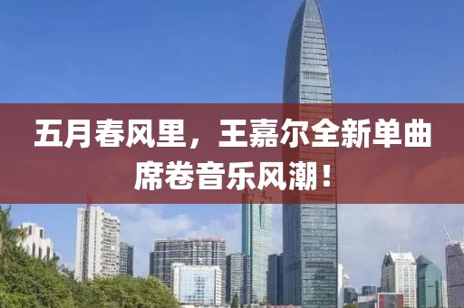 五月春风里，王嘉尔全新单曲席卷音乐风潮！