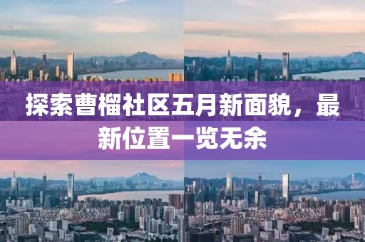 探索曹榴社区五月新面貌，最新位置一览无余