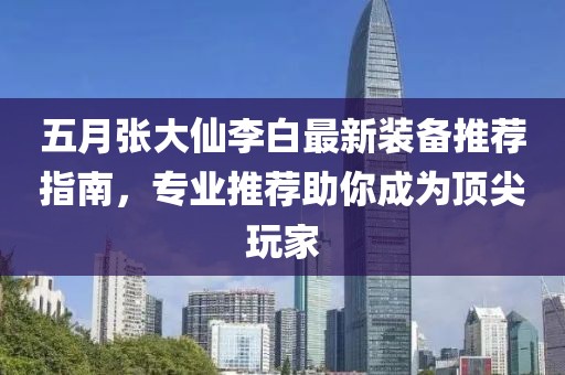 五月张大仙李白最新装备推荐指南，专业推荐助你成为顶尖玩家