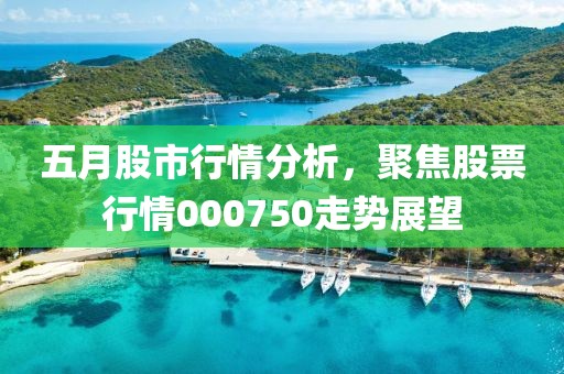 五月股市行情分析，聚焦股票行情000750走势展望