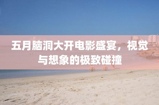 五月脑洞大开电影盛宴，视觉与想象的极致碰撞