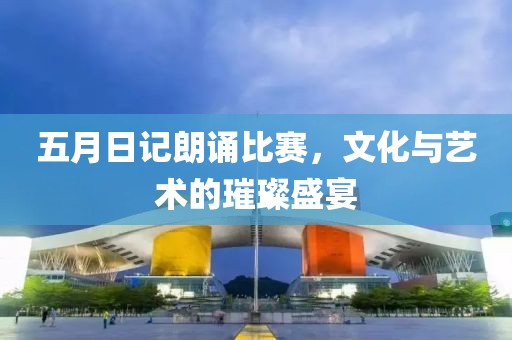 五月日记朗诵比赛，文化与艺术的璀璨盛宴
