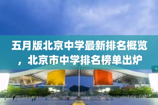 五月版北京中学最新排名概览，北京市中学排名榜单出炉