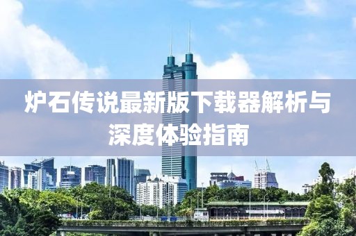 炉石传说最新版下载器解析与深度体验指南
