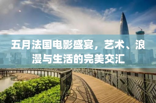 五月法国电影盛宴，艺术、浪漫与生活的完美交汇