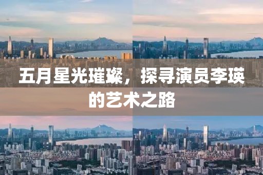 五月星光璀璨，探寻演员李瑛的艺术之路