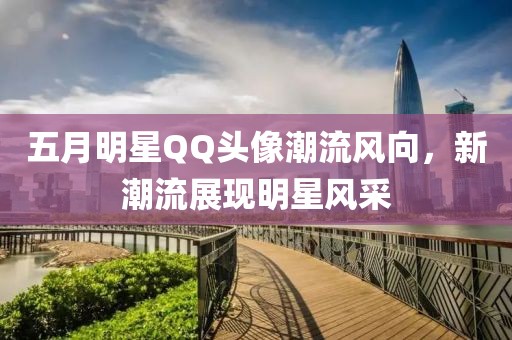 五月明星QQ头像潮流风向，新潮流展现明星风采