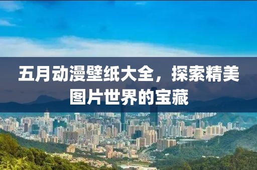 五月动漫壁纸大全，探索精美图片世界的宝藏