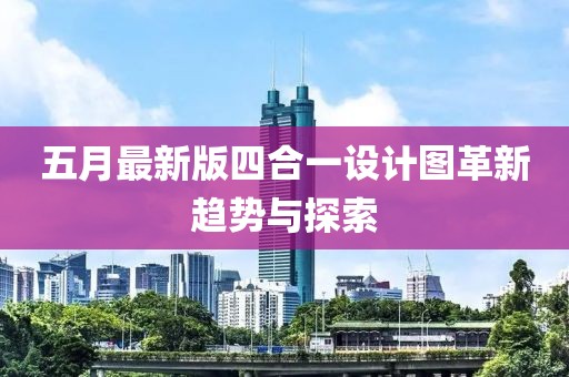 五月最新版四合一设计图革新趋势与探索