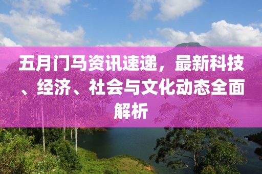 五月门马资讯速递，最新科技、经济、社会与文化动态全面解析