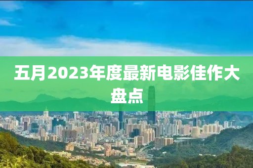 五月2023年度最新电影佳作大盘点