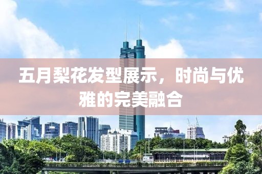 五月梨花发型展示，时尚与优雅的完美融合