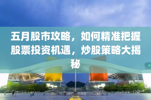 五月股市攻略，如何精准把握股票投资机遇，炒股策略大揭秘