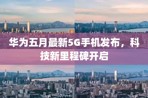 华为五月最新5G手机发布，科技新里程碑开启