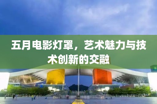 五月电影灯罩，艺术魅力与技术创新的交融